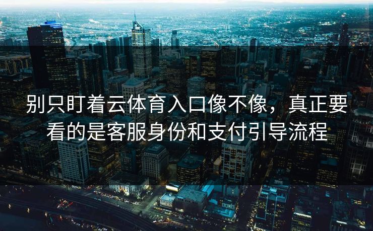 别只盯着云体育入口像不像，真正要看的是客服身份和支付引导流程