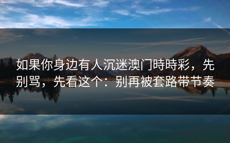 如果你身边有人沉迷澳门時時彩，先别骂，先看这个：别再被套路带节奏