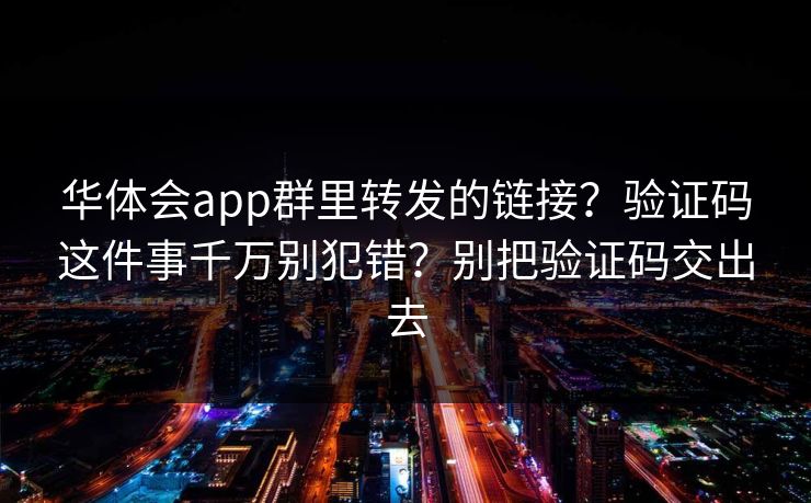 华体会app群里转发的链接？验证码这件事千万别犯错？别把验证码交出去