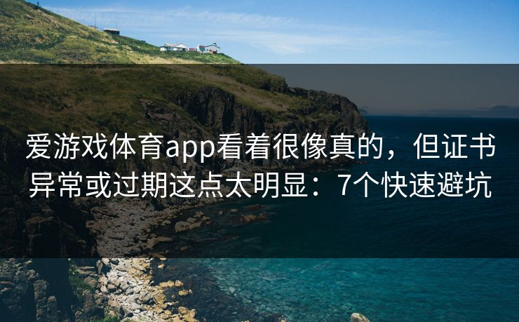 爱游戏体育app看着很像真的，但证书异常或过期这点太明显：7个快速避坑