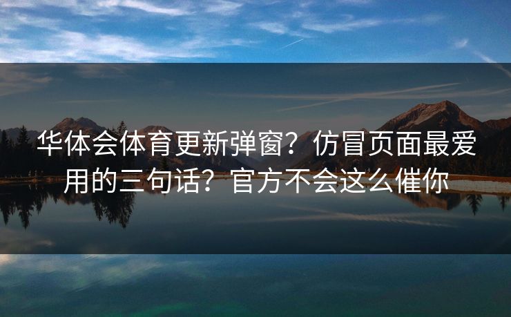 华体会体育更新弹窗？仿冒页面最爱用的三句话？官方不会这么催你