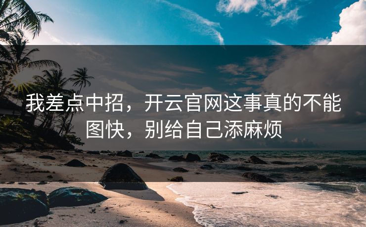 我差点中招，开云官网这事真的不能图快，别给自己添麻烦