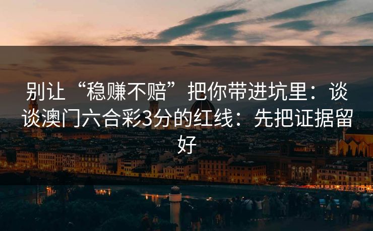 别让“稳赚不赔”把你带进坑里：谈谈澳门六合彩3分的红线：先把证据留好