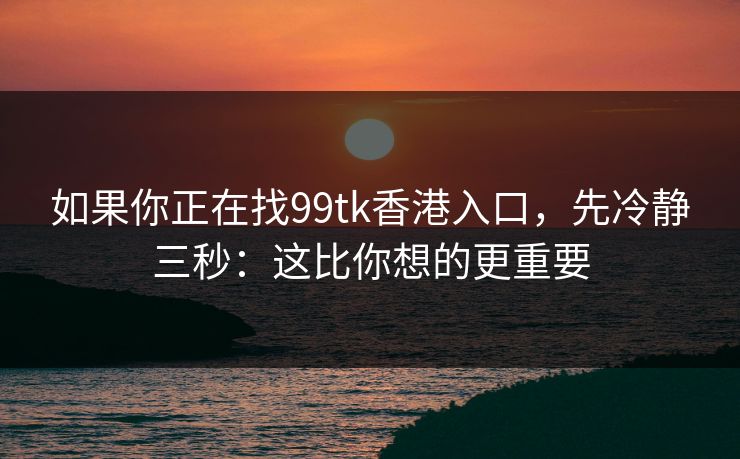如果你正在找99tk香港入口，先冷静三秒：这比你想的更重要