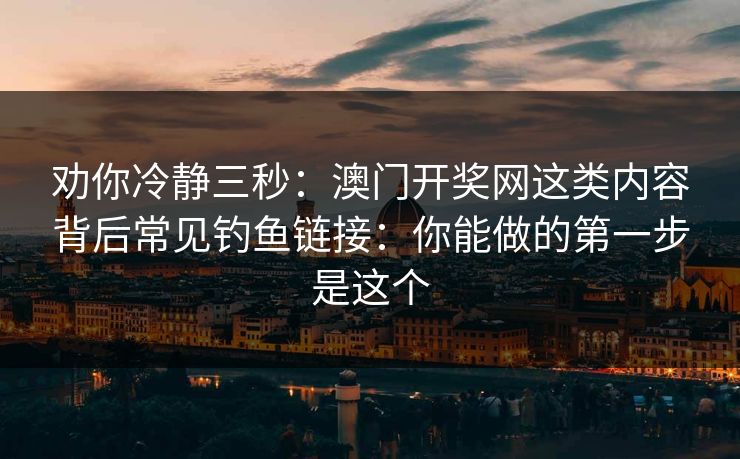 劝你冷静三秒：澳门开奖网这类内容背后常见钓鱼链接：你能做的第一步是这个