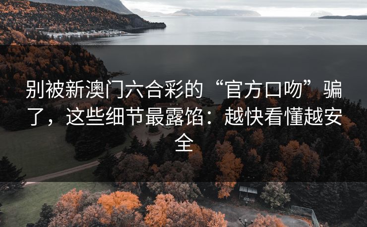 别被新澳门六合彩的“官方口吻”骗了，这些细节最露馅：越快看懂越安全