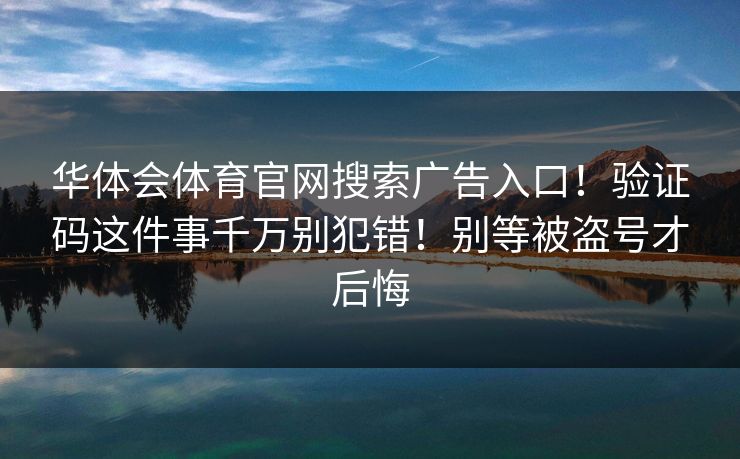 华体会体育官网搜索广告入口！验证码这件事千万别犯错！别等被盗号才后悔