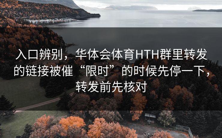 入口辨别，华体会体育HTH群里转发的链接被催“限时”的时候先停一下，转发前先核对