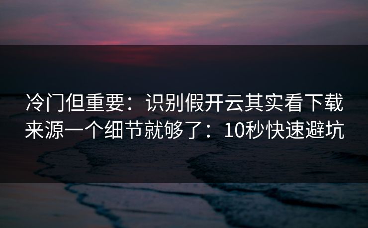 冷门但重要：识别假开云其实看下载来源一个细节就够了：10秒快速避坑