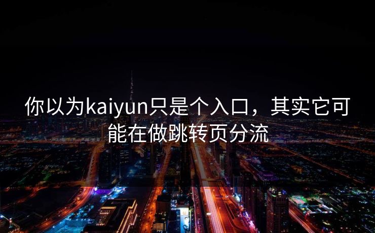 你以为kaiyun只是个入口，其实它可能在做跳转页分流