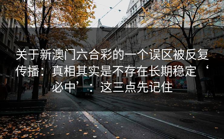 关于新澳门六合彩的一个误区被反复传播：真相其实是不存在长期稳定‘必中’：这三点先记住