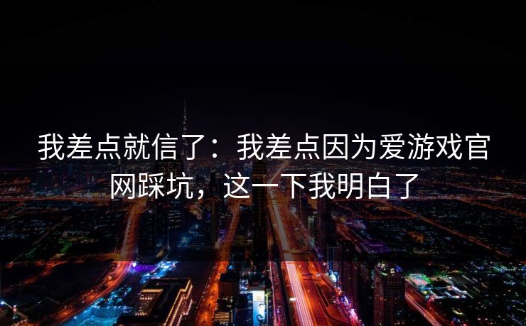 我差点就信了：我差点因为爱游戏官网踩坑，这一下我明白了