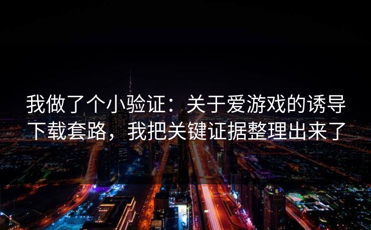 我做了个小验证：关于爱游戏的诱导下载套路，我把关键证据整理出来了