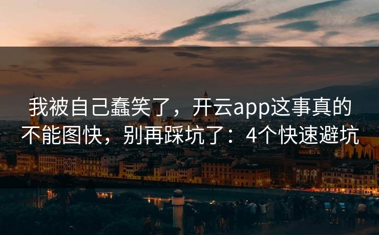 我被自己蠢笑了，开云app这事真的不能图快，别再踩坑了：4个快速避坑
