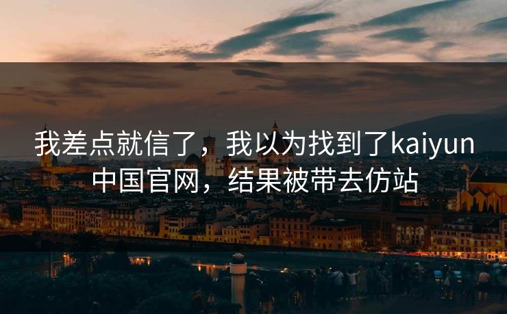 我差点就信了，我以为找到了kaiyun中国官网，结果被带去仿站