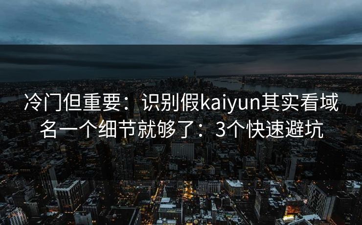 冷门但重要：识别假kaiyun其实看域名一个细节就够了：3个快速避坑