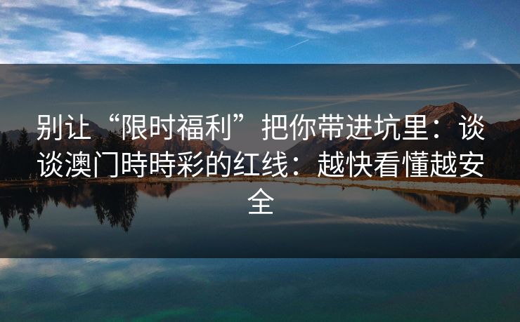 别让“限时福利”把你带进坑里：谈谈澳门時時彩的红线：越快看懂越安全