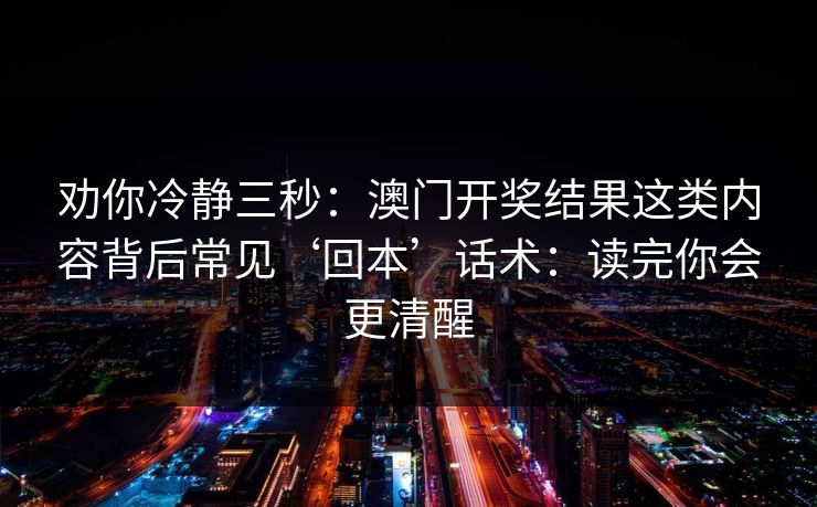 劝你冷静三秒：澳门开奖结果这类内容背后常见‘回本’话术：读完你会更清醒