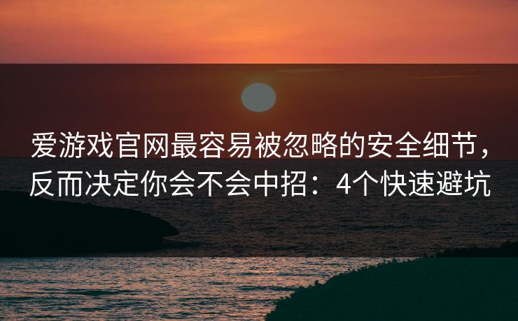 爱游戏官网最容易被忽略的安全细节，反而决定你会不会中招：4个快速避坑