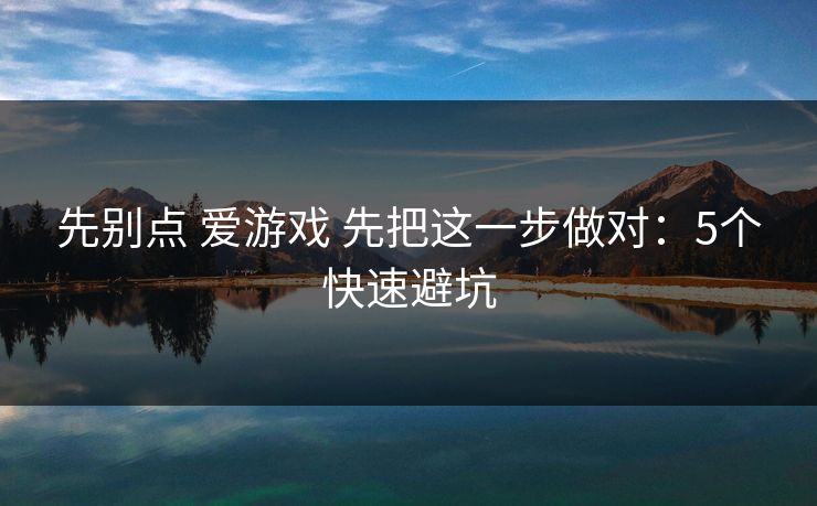 先别点 爱游戏 先把这一步做对：5个快速避坑
