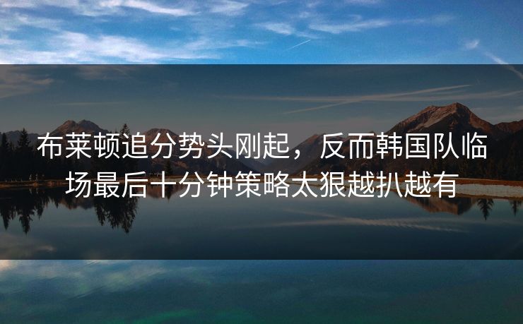 布莱顿追分势头刚起，反而韩国队临场最后十分钟策略太狠越扒越有