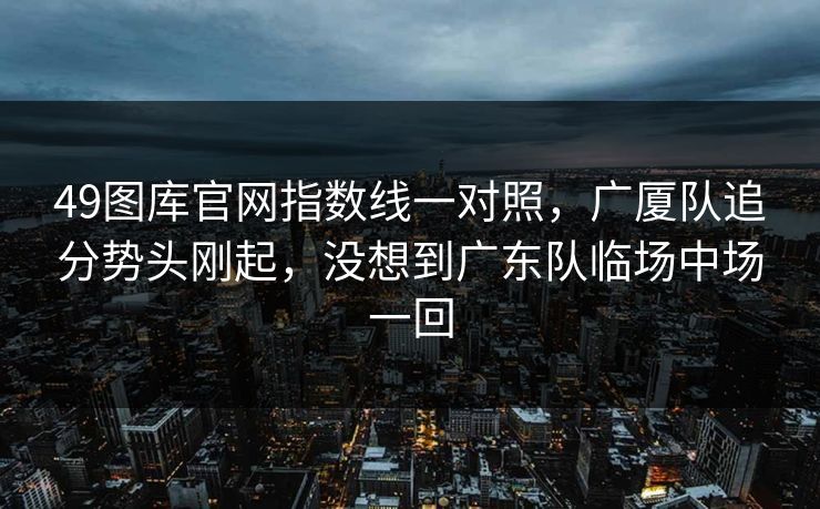 49图库官网指数线一对照，广厦队追分势头刚起，没想到广东队临场中场一回