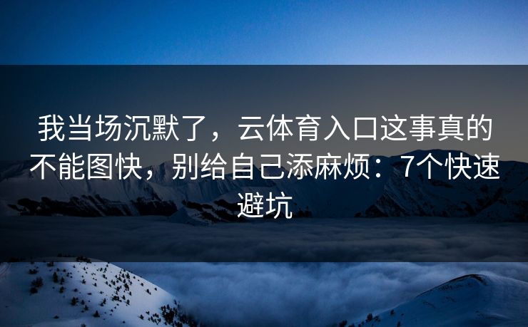 我当场沉默了，云体育入口这事真的不能图快，别给自己添麻烦：7个快速避坑
