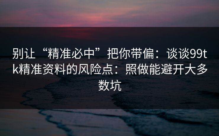 别让“精准必中”把你带偏：谈谈99tk精准资料的风险点：照做能避开大多数坑