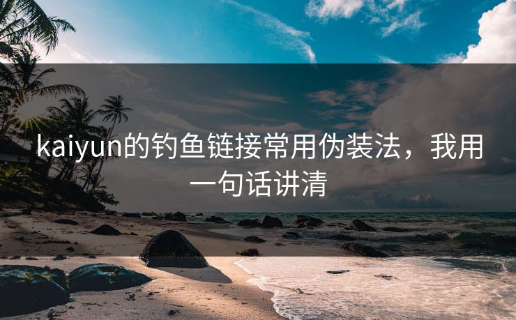 kaiyun的钓鱼链接常用伪装法，我用一句话讲清