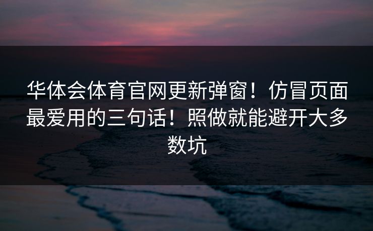 华体会体育官网更新弹窗！仿冒页面最爱用的三句话！照做就能避开大多数坑