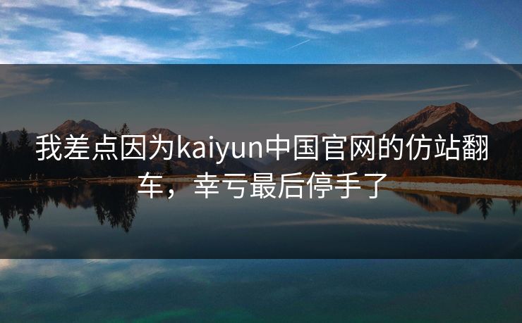 我差点因为kaiyun中国官网的仿站翻车，幸亏最后停手了