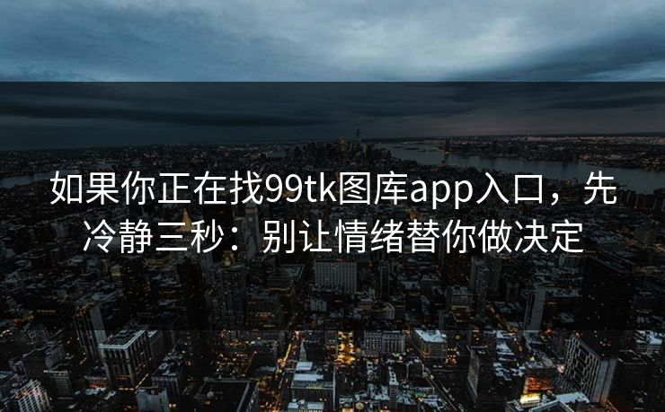 如果你正在找99tk图库app入口，先冷静三秒：别让情绪替你做决定