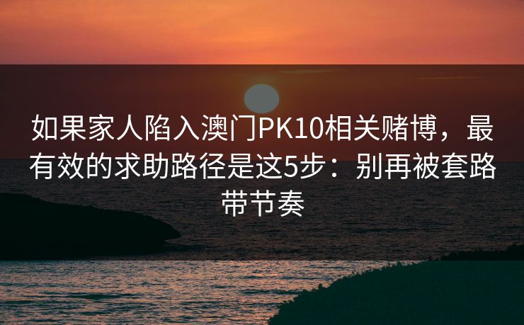 如果家人陷入澳门PK10相关赌博，最有效的求助路径是这5步：别再被套路带节奏