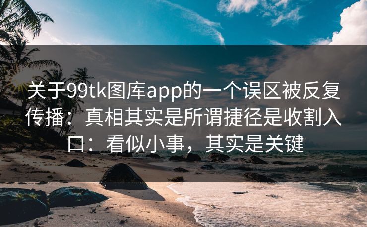 关于99tk图库app的一个误区被反复传播：真相其实是所谓捷径是收割入口：看似小事，其实是关键