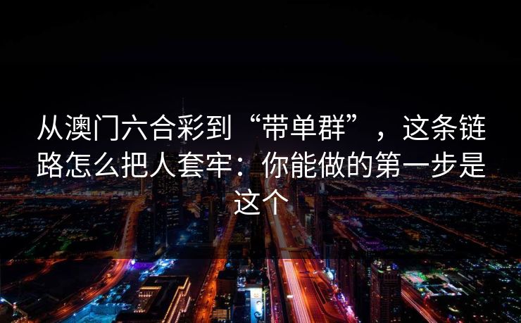 从澳门六合彩到“带单群”，这条链路怎么把人套牢：你能做的第一步是这个