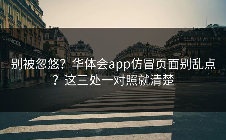 别被忽悠？华体会app仿冒页面别乱点？这三处一对照就清楚