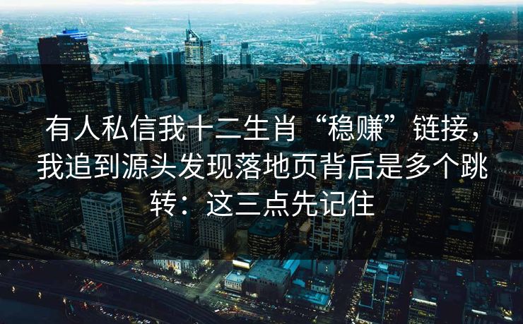 有人私信我十二生肖“稳赚”链接，我追到源头发现落地页背后是多个跳转：这三点先记住