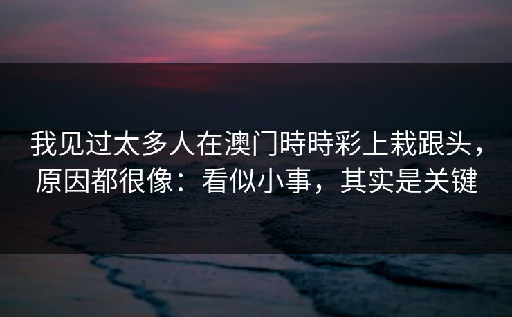 我见过太多人在澳门時時彩上栽跟头，原因都很像：看似小事，其实是关键