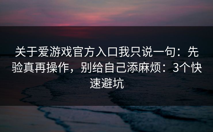关于爱游戏官方入口我只说一句：先验真再操作，别给自己添麻烦：3个快速避坑