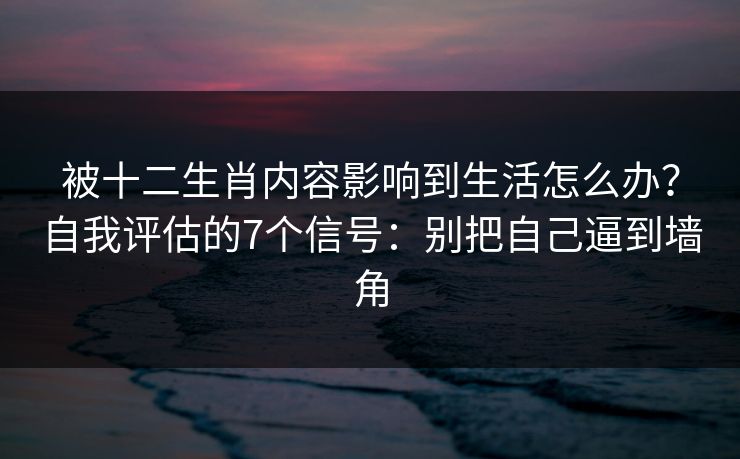 被十二生肖内容影响到生活怎么办？自我评估的7个信号：别把自己逼到墙角