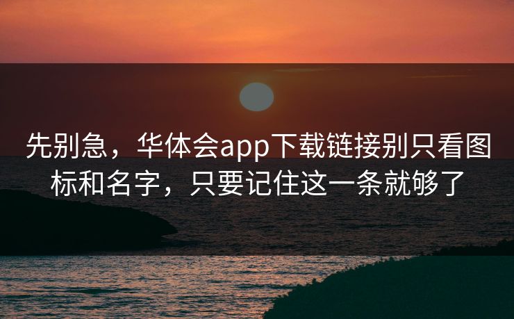 先别急，华体会app下载链接别只看图标和名字，只要记住这一条就够了