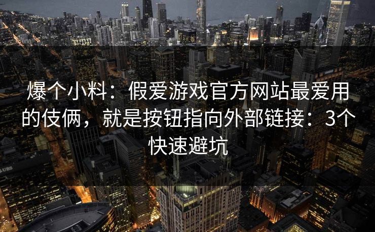爆个小料：假爱游戏官方网站最爱用的伎俩，就是按钮指向外部链接：3个快速避坑