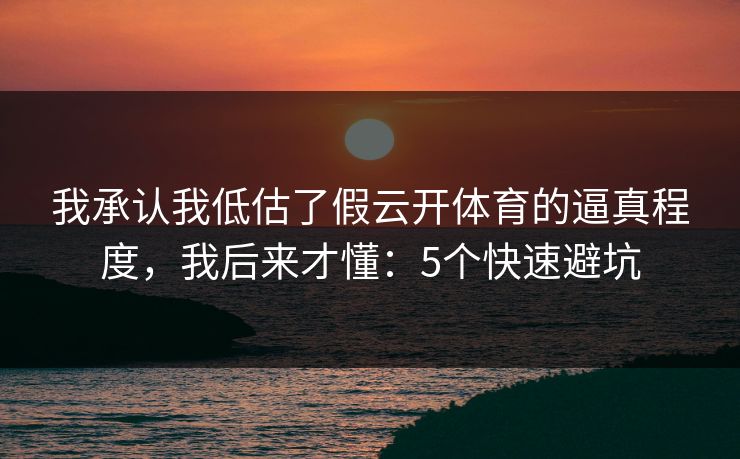 我承认我低估了假云开体育的逼真程度，我后来才懂：5个快速避坑