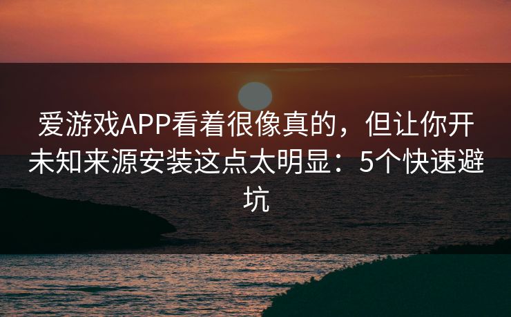 爱游戏APP看着很像真的，但让你开未知来源安装这点太明显：5个快速避坑