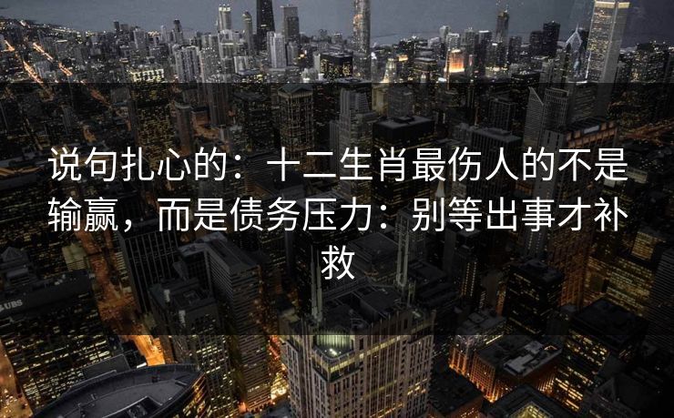 说句扎心的:十二生肖最伤人的不是输赢,而是债务压力:别等出事才补救