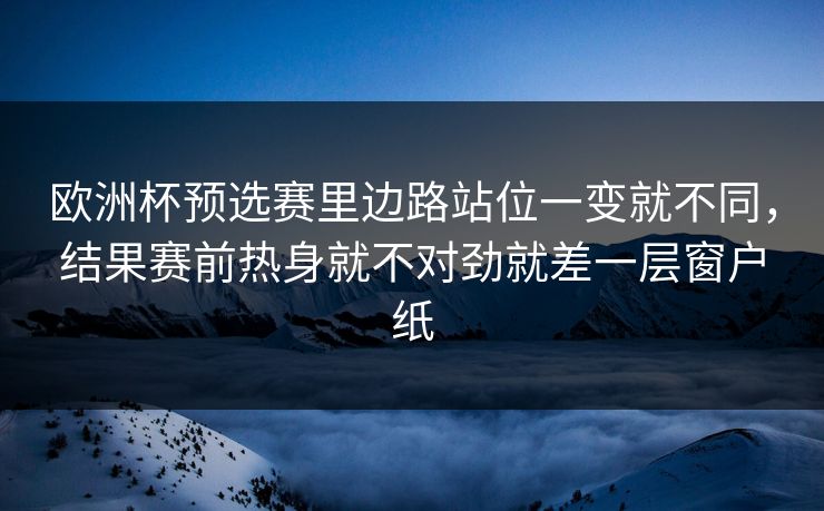 欧洲杯预选赛里边路站位一变就不同，结果赛前热身就不对劲就差一层窗户纸